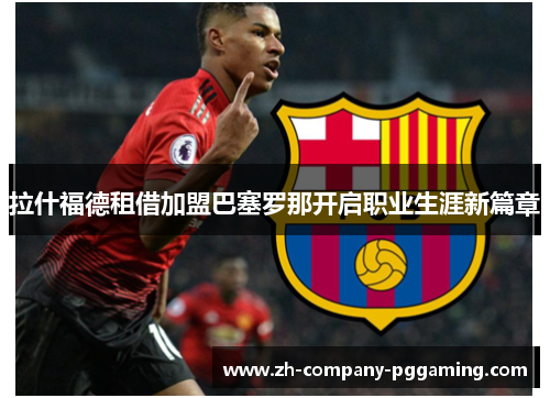 拉什福德租借加盟巴塞罗那开启职业生涯新篇章 拉什福德租借加盟巴塞罗那开启职业生涯新篇章