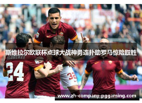 斯维拉尔欧联杯点球大战神勇连扑助罗马惊险取胜 斯维拉尔欧联杯点球大战神勇连扑助罗马惊险取胜