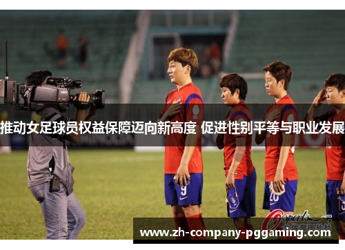推动女足球员权益保障迈向新高度 促进性别平等与职业发展