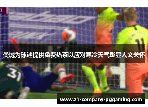 曼城为球迷提供免费热茶以应对寒冷天气彰显人文关怀 曼城为球迷提供免费热茶以应对寒冷天气彰显人文关怀