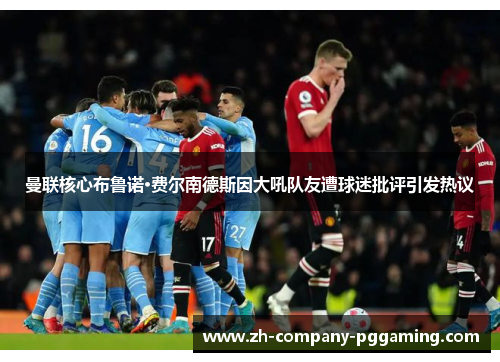 曼联核心布鲁诺·费尔南德斯因大吼队友遭球迷批评引发热议 曼联核心布鲁诺·费尔南德斯因大吼队友遭球迷批评引发热议