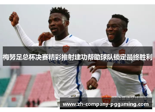 梅努足总杯决赛精彩推射建功帮助球队锁定最终胜利 梅努足总杯决赛精彩推射建功帮助球队锁定最终胜利