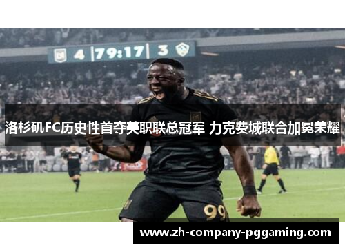 洛杉矶FC历史性首夺美职联总冠军 力克费城联合加冕荣耀 洛杉矶FC历史性首夺美职联总冠军 力克费城联合加冕荣耀