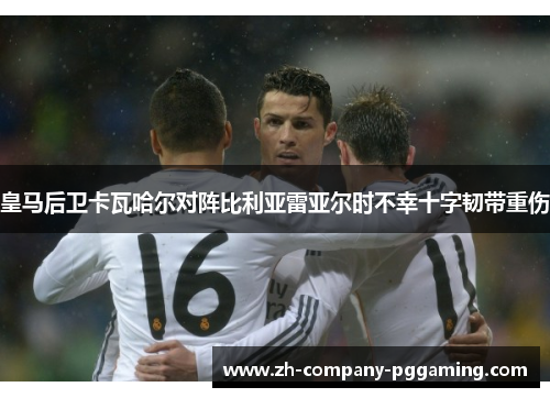 皇马后卫卡瓦哈尔对阵比利亚雷亚尔时不幸十字韧带重伤
