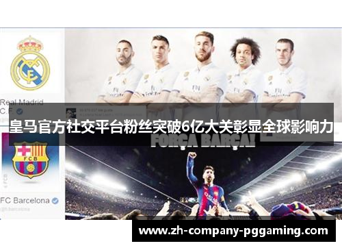 皇马官方社交平台粉丝突破6亿大关彰显全球影响力