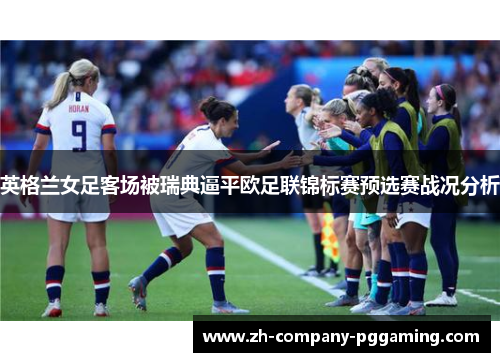 英格兰女足客场被瑞典逼平欧足联锦标赛预选赛战况分析 英格兰女足客场被瑞典逼平欧足联锦标赛预选赛战况分析