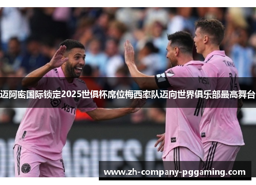 迈阿密国际锁定2025世俱杯席位梅西率队迈向世界俱乐部最高舞台