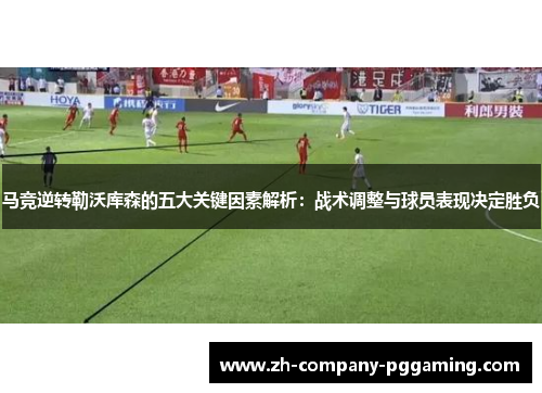马竞逆转勒沃库森的五大关键因素解析：战术调整与球员表现决定胜负