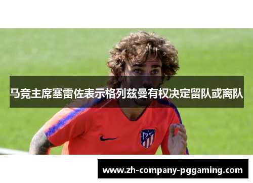 马竞主席塞雷佐表示格列兹曼有权决定留队或离队