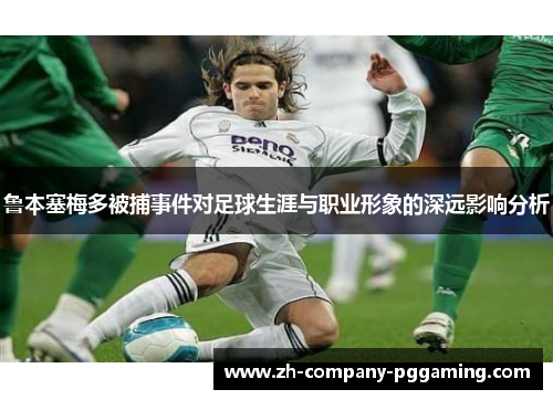 鲁本塞梅多被捕事件对足球生涯与职业形象的深远影响分析