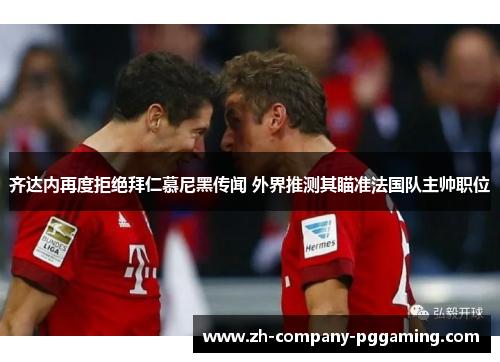 齐达内再度拒绝拜仁慕尼黑传闻 外界推测其瞄准法国队主帅职位