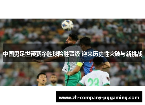 中国男足世预赛净胜球险胜晋级 迎来历史性突破与新挑战