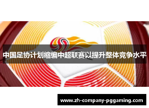 中国足协计划缩编中超联赛以提升整体竞争水平