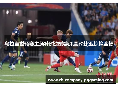 乌拉圭世预赛主场补时逆转绝杀哥伦比亚惊艳全场