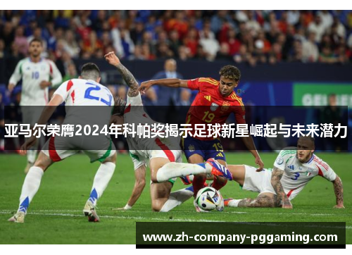亚马尔荣膺2024年科帕奖揭示足球新星崛起与未来潜力