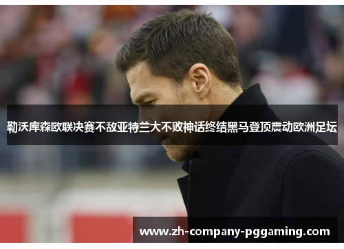 勒沃库森欧联决赛不敌亚特兰大不败神话终结黑马登顶震动欧洲足坛
