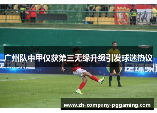 广州队中甲仅获第三无缘升级引发球迷热议