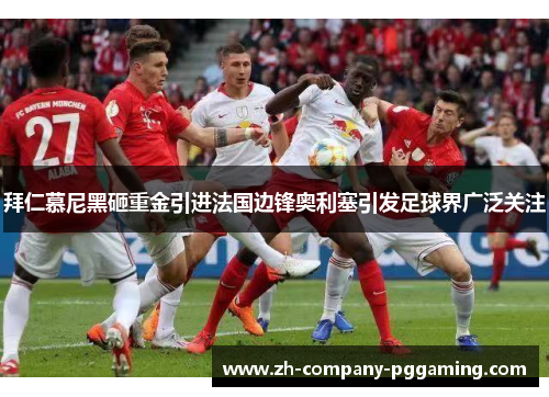 拜仁慕尼黑砸重金引进法国边锋奥利塞引发足球界广泛关注