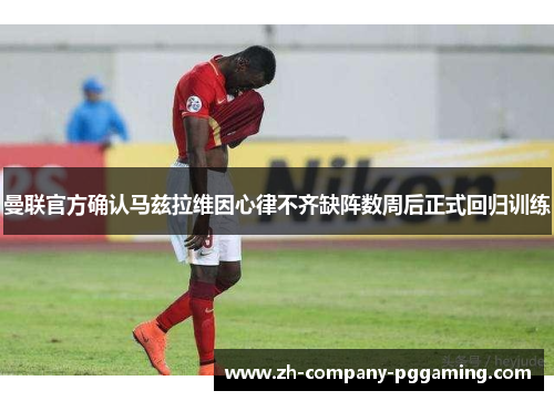 曼联官方确认马兹拉维因心律不齐缺阵数周后正式回归训练