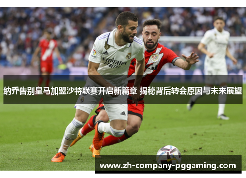 纳乔告别皇马加盟沙特联赛开启新篇章 揭秘背后转会原因与未来展望 纳乔告别皇马加盟沙特联赛开启新篇章 揭秘背后转会原因与未来展望