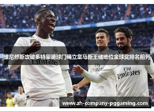 维尼修斯攻破多特蒙德球门确立皇马新王储地位金球奖排名前列