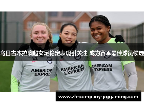 乌日古木拉澳超女足稳定表现引关注 成为赛季最佳球员候选
