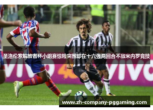 圣洛伦索解放者杯小组赛惊险突围却在十六强两回合不敌米内罗竞技 圣洛伦索解放者杯小组赛惊险突围却在十六强两回合不敌米内罗竞技