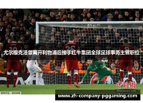 尤尔根克洛普离开利物浦后接手红牛集团全球足球事务主管职位 尤尔根克洛普离开利物浦后接手红牛集团全球足球事务主管职位
