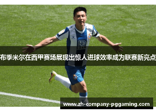 布季米尔在西甲赛场展现出惊人进球效率成为联赛新亮点 布季米尔在西甲赛场展现出惊人进球效率成为联赛新亮点