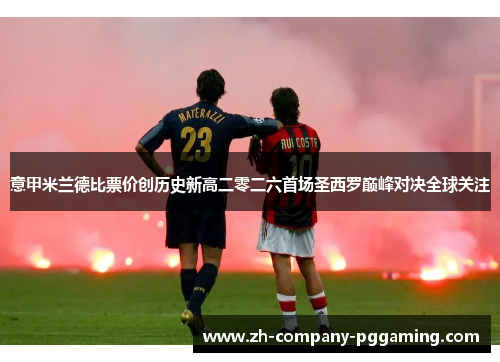 意甲米兰德比票价创历史新高二零二六首场圣西罗巅峰对决全球关注 意甲米兰德比票价创历史新高二零二六首场圣西罗巅峰对决全球关注